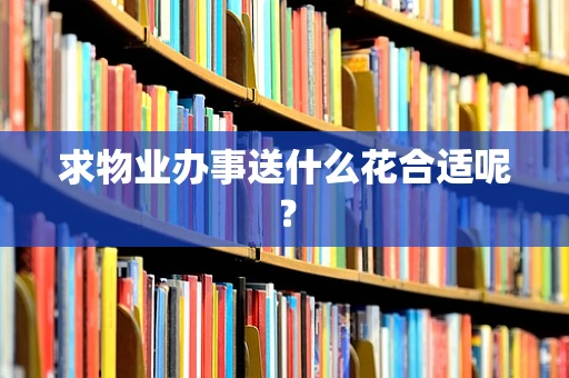 求物业办事送什么花合适呢？
