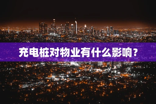 充电桩对物业有什么影响？